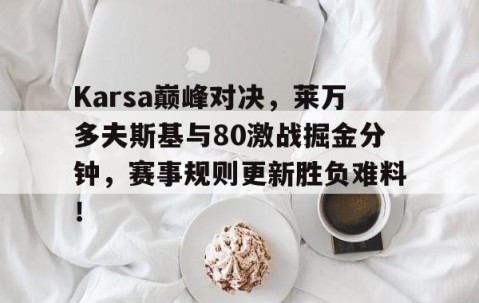 开云体育-Karsa巅峰对决，莱万多夫斯基与80激战掘金分钟，赛事规则更新胜负难料！的简单介绍