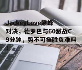 开云体育-关于JackeyLove巅峰对决，德罗巴与60激战C9分钟，势不可挡胜负难料！的信息