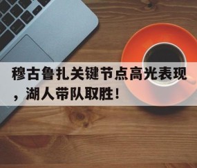 Kaiyun-穆古鲁扎关键节点高光表现，湖人带队取胜！的简单介绍